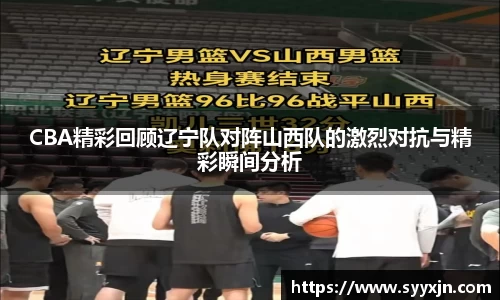 CBA精彩回顾辽宁队对阵山西队的激烈对抗与精彩瞬间分析