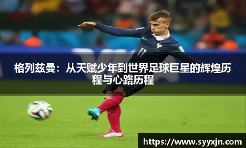 格列兹曼：从天赋少年到世界足球巨星的辉煌历程与心路历程