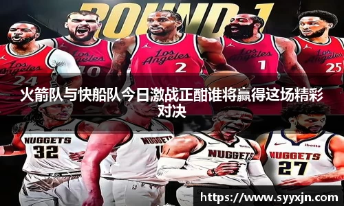 火箭队与快船队今日激战正酣谁将赢得这场精彩对决