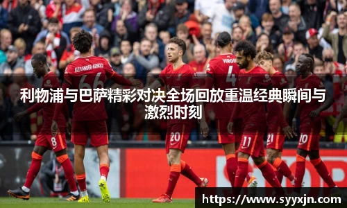 利物浦与巴萨精彩对决全场回放重温经典瞬间与激烈时刻