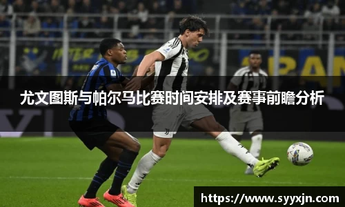 尤文图斯与帕尔马比赛时间安排及赛事前瞻分析