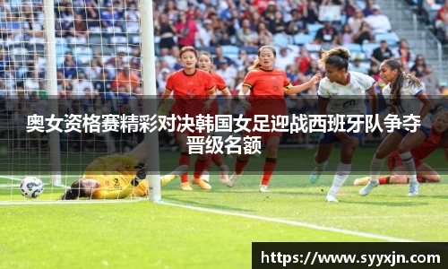 奥女资格赛精彩对决韩国女足迎战西班牙队争夺晋级名额