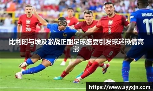 比利时与埃及激战正酣足球盛宴引发球迷热情高涨