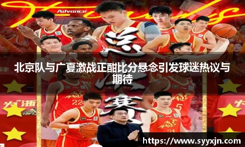 北京队与广夏激战正酣比分悬念引发球迷热议与期待