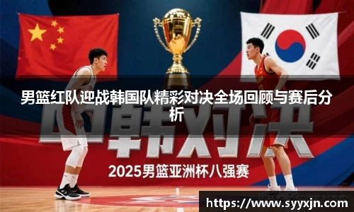 男篮红队迎战韩国队精彩对决全场回顾与赛后分析