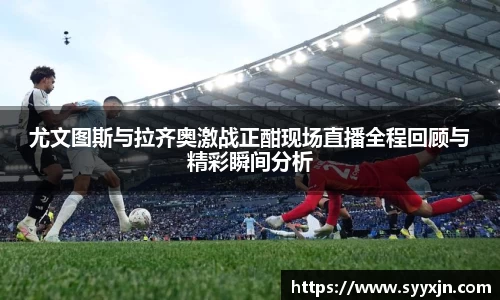 尤文图斯与拉齐奥激战正酣现场直播全程回顾与精彩瞬间分析