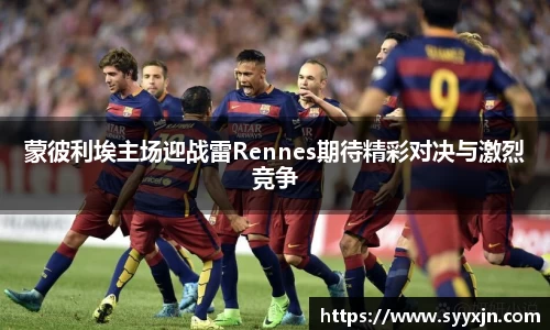蒙彼利埃主场迎战雷Rennes期待精彩对决与激烈竞争