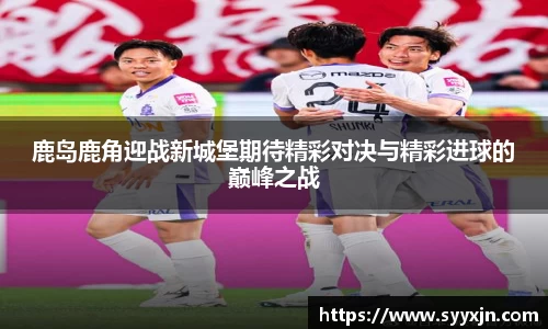 鹿岛鹿角迎战新城堡期待精彩对决与精彩进球的巅峰之战